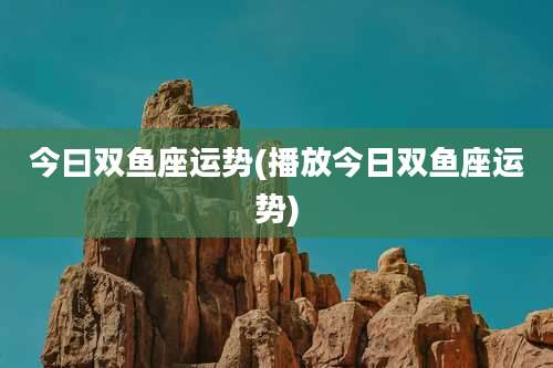 今曰双鱼座运势(播放今日双鱼座运势)