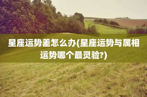 星座运势差怎么办(星座运势与属相运势哪个最灵验?)