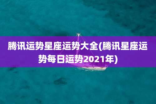 腾讯运势星座运势大全(腾讯星座运势每日运势2021年)