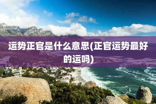 运势正官是什么意思(正官运势最好的运吗)