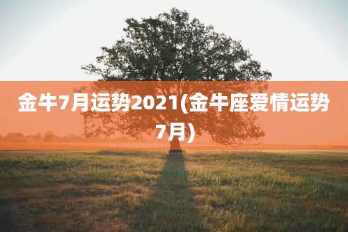 金牛7月运势2021(金牛座爱情运势7月)
