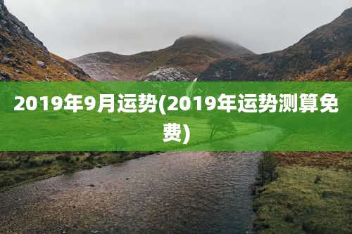 2019年9月运势(2019年运势测算免费)