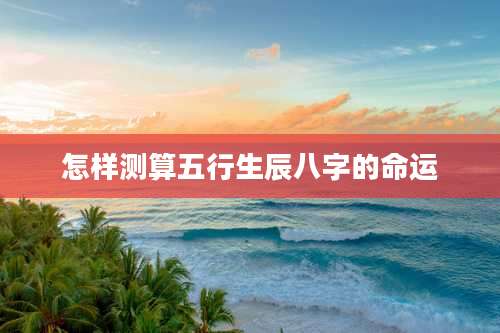 怎样测算五行生辰八字的命运