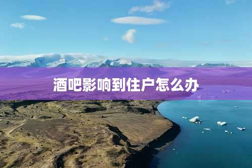 酒吧影响到住户怎么办