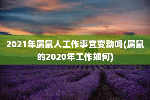 2021年属鼠人工作事宜变动吗(属鼠的2020年工作如何)