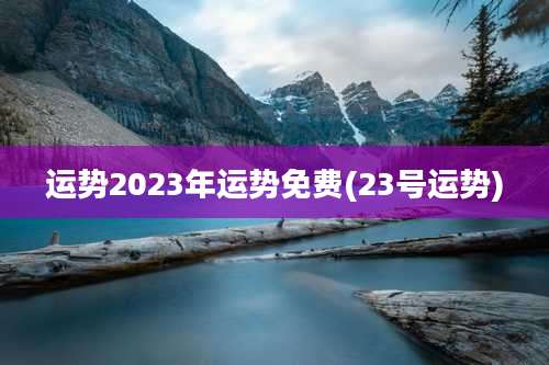 运势2023年运势免费(23号运势)