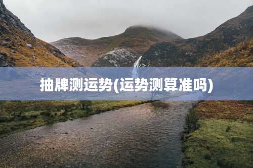 抽牌测运势(运势测算准吗)