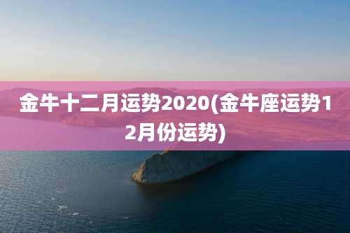 金牛十二月运势2020(金牛座运势12月份运势)