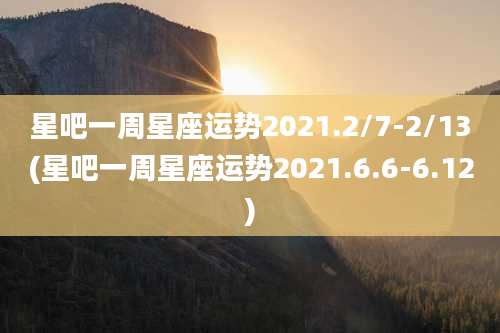 星吧一周星座运势2021.2/7-2/13(星吧一周星座运势2021.6.6-6.12)