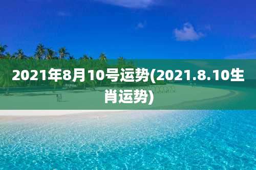 2021年8月10号运势(2021.8.10生肖运势)