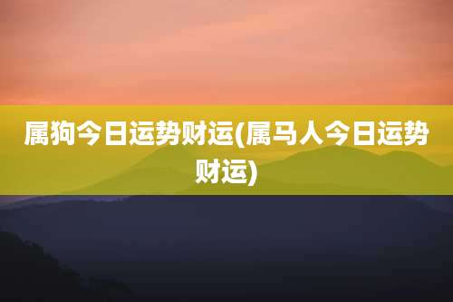 属狗今日运势财运(属马人今日运势财运)