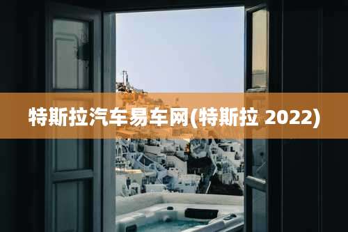 特斯拉汽车易车网(特斯拉 2022)