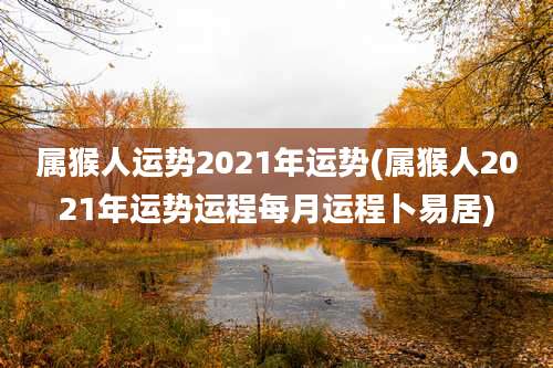 属猴人运势2021年运势(属猴人2021年运势运程每月运程卜易居)