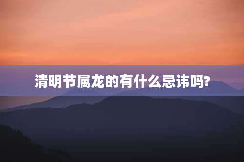 清明节属龙的有什么忌讳吗?