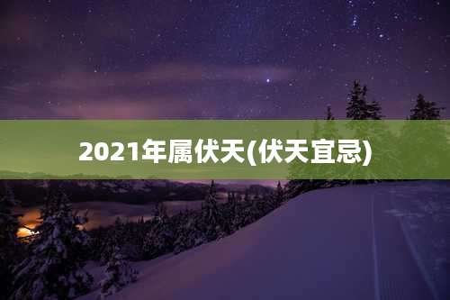 2021年属伏天(伏天宜忌)