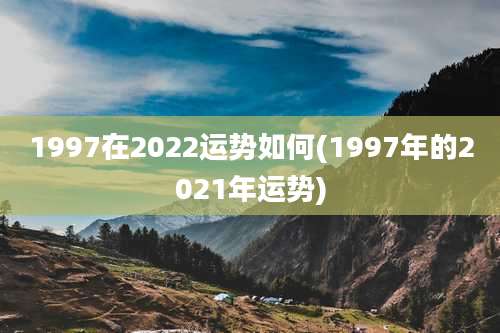 1997在2022运势如何(1997年的2021年运势)