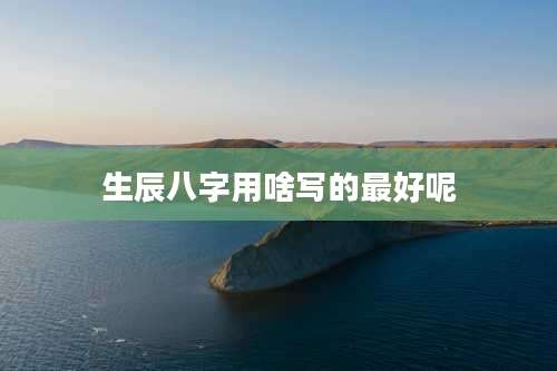 生辰八字用啥写的最好呢