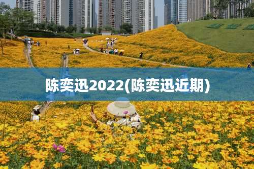 陈奕迅2022(陈奕迅近期)