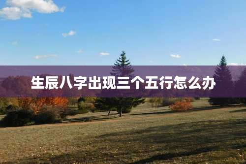 生辰八字出现三个五行怎么办