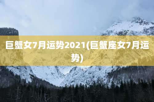 巨蟹女7月运势2021(巨蟹座女7月运势)