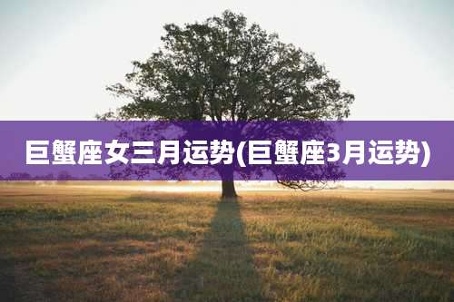 巨蟹座女三月运势(巨蟹座3月运势)