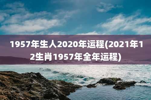 1957年生人2020年运程(2021年12生肖1957年全年运程)