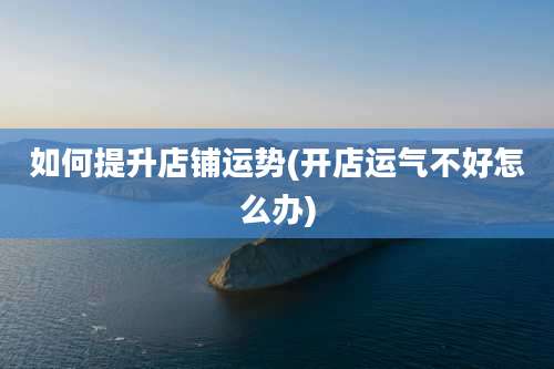 如何提升店铺运势(开店运气不好怎么办)
