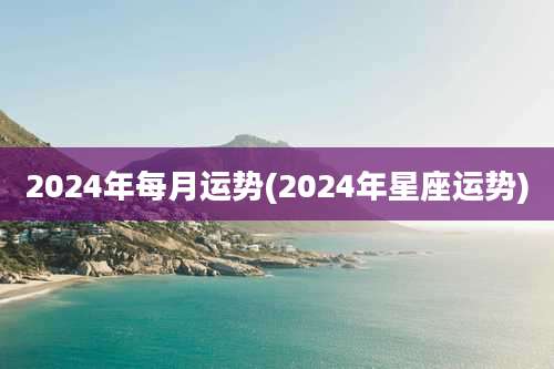 2024年每月运势(2024年星座运势)