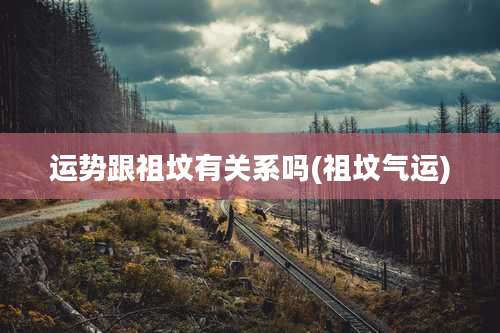 运势跟祖坟有关系吗(祖坟气运)
