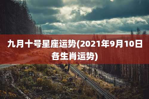九月十号星座运势(2021年9月10日各生肖运势)