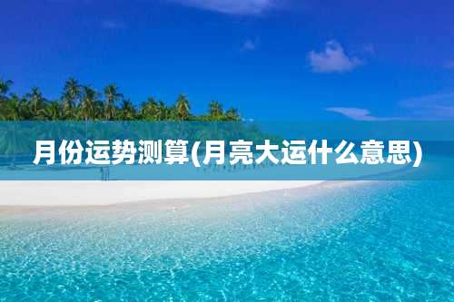 月份运势测算(月亮大运什么意思)