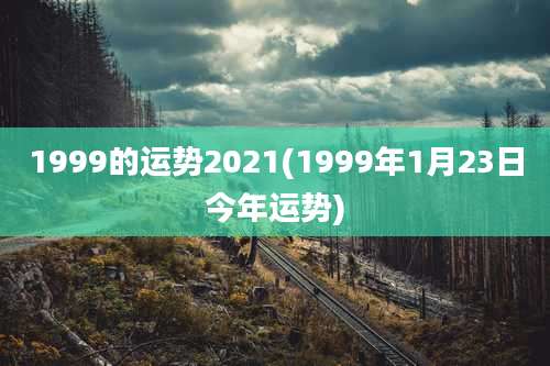 1999的运势2021(1999年1月23日今年运势)