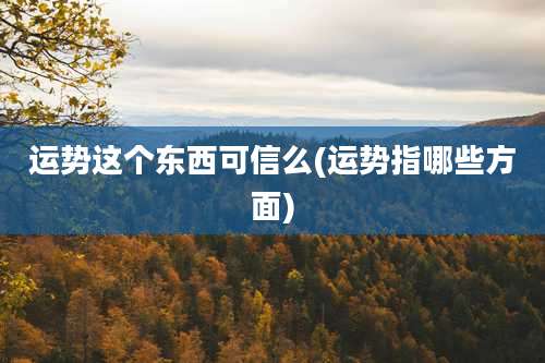 运势这个东西可信么(运势指哪些方面)