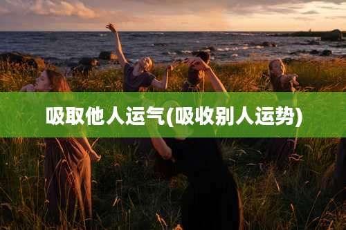 吸取他人运气(吸收别人运势)