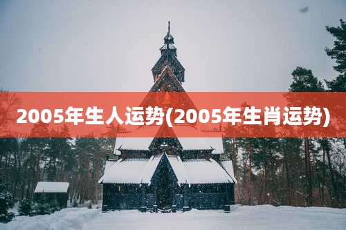 2005年生人运势(2005年生肖运势)