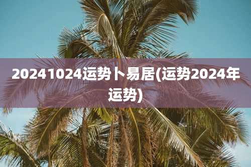20241024运势卜易居(运势2024年运势)