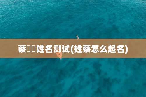 蔡芃芃姓名测试(姓蔡怎么起名)