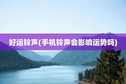 好运铃声(手机铃声会影响运势吗)