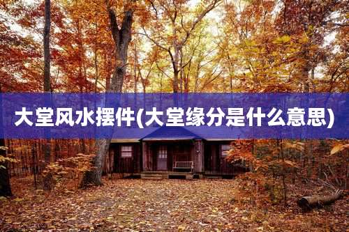 大堂风水摆件(大堂缘分是什么意思)