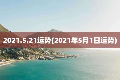 2021.5.21运势(2021年5月1日运势)