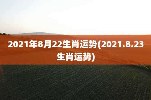 2021年8月22生肖运势(2021.8.23生肖运势)