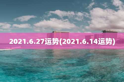 2021.6.27运势(2021.6.14运势)