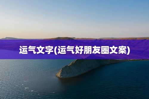 运气文字(运气好朋友圈文案)