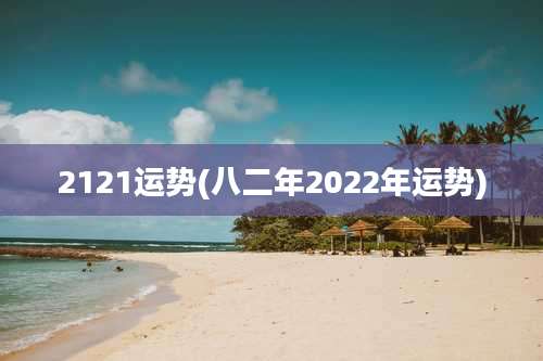 2121运势(八二年2022年运势)