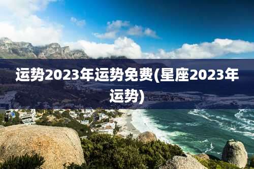 运势2023年运势免费(星座2023年运势)