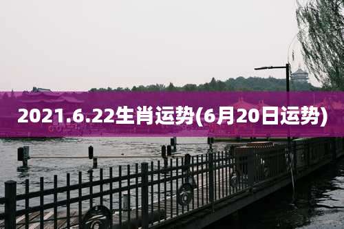 2021.6.22生肖运势(6月20日运势)