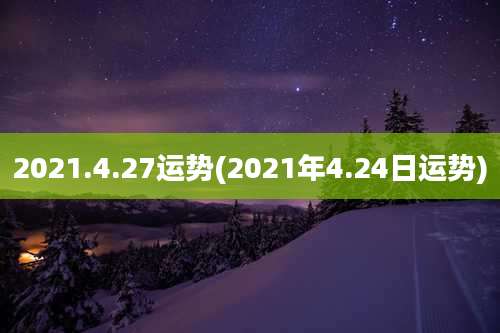 2021.4.27运势(2021年4.24日运势)