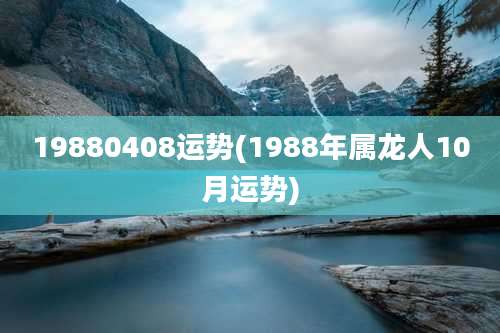 19880408运势(1988年属龙人10月运势)