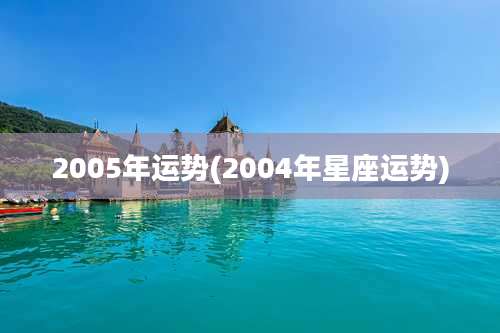 2005年运势(2004年星座运势)