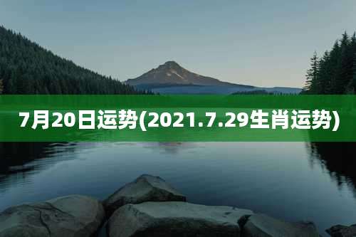 7月20日运势(2021.7.29生肖运势)